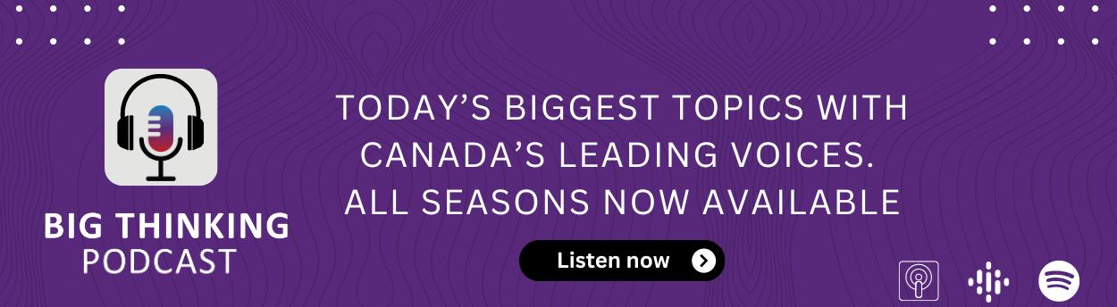 Big Thinking Podcast logo. Text reads: Today's biggest topics with Canada's leading voices. All seasons now available. Listen now.